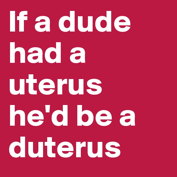If a dude had a uterus he'd be a duterus 