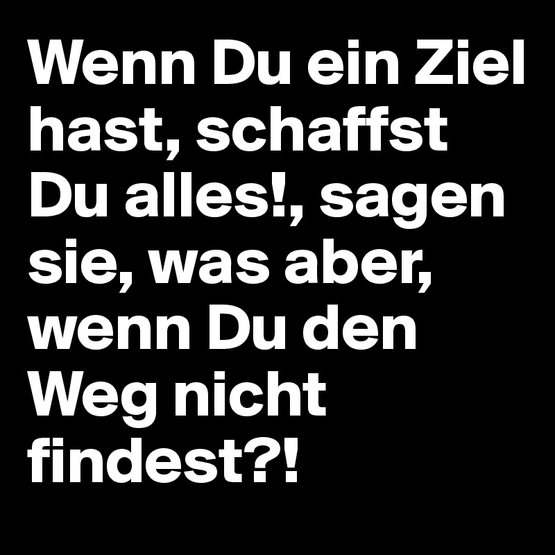 Wenn Du ein Ziel hast, schaffst Du alles!, sagen sie, was aber, wenn Du den Weg nicht findest?!