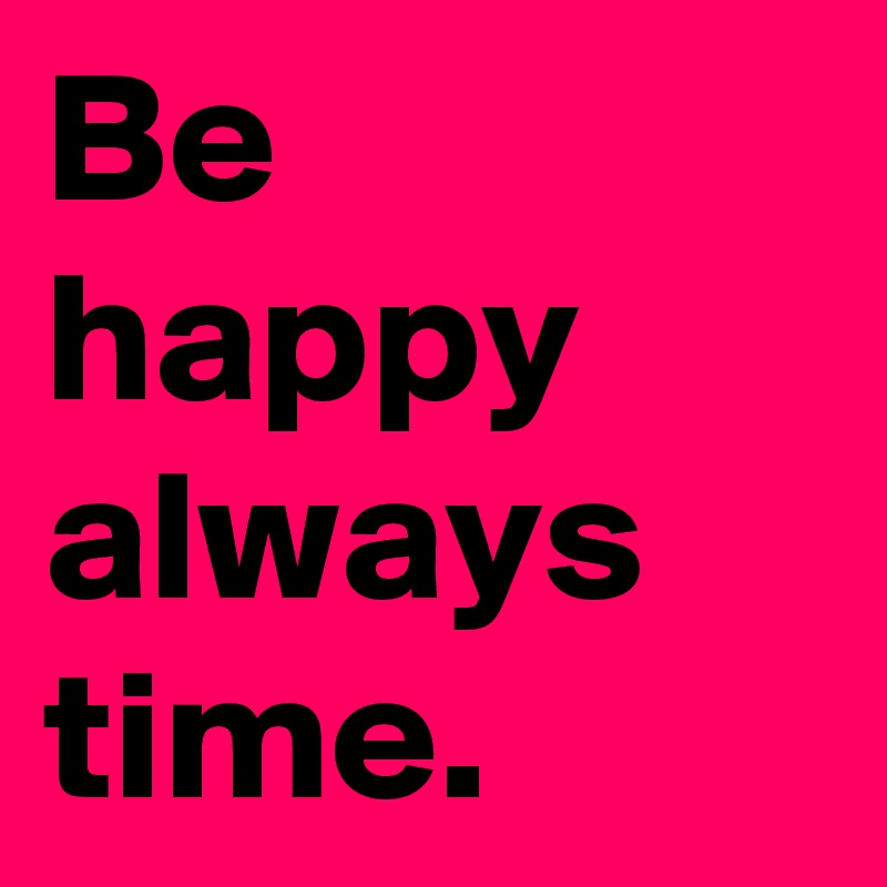 Be happy always time.