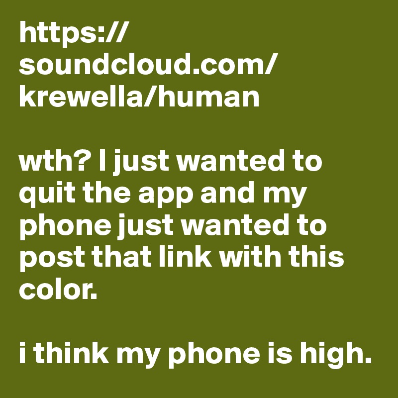 https://soundcloud.com/krewella/human

wth? I just wanted to quit the app and my phone just wanted to post that link with this color. 

i think my phone is high.