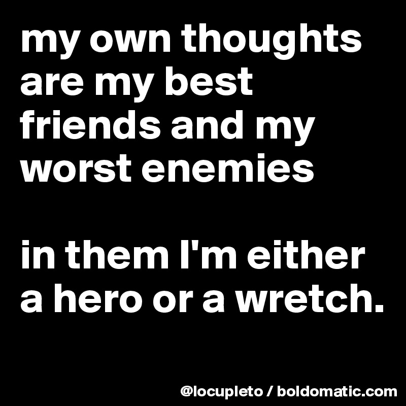 my own thoughts are my best friends and my worst enemies

in them I'm either a hero or a wretch. 
