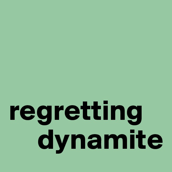 


regretting 
     dynamite