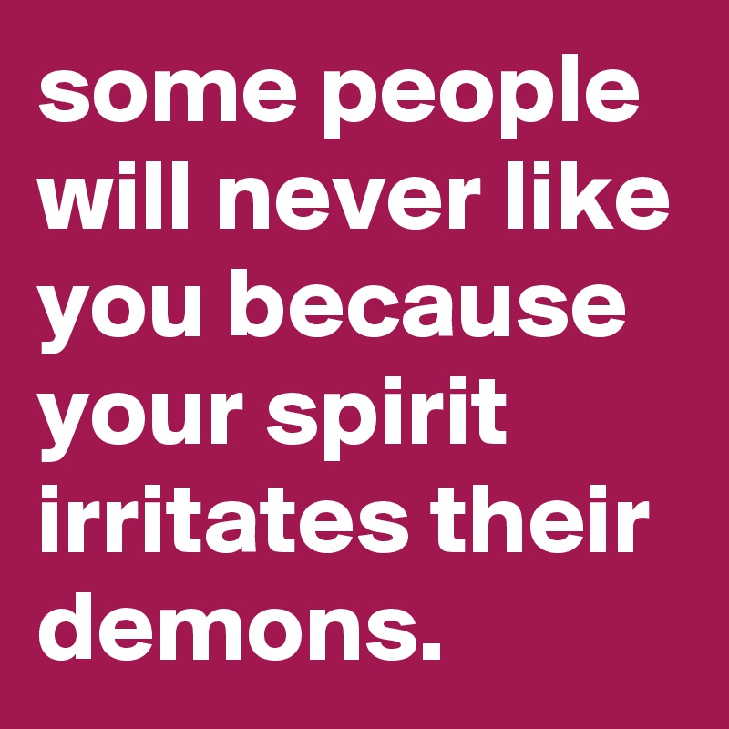 some people will never like you because your spirit irritates their demons.