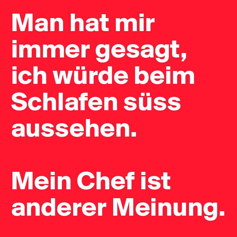 Man hat mir immer gesagt, ich würde beim Schlafen süss aussehen.

Mein Chef ist anderer Meinung.