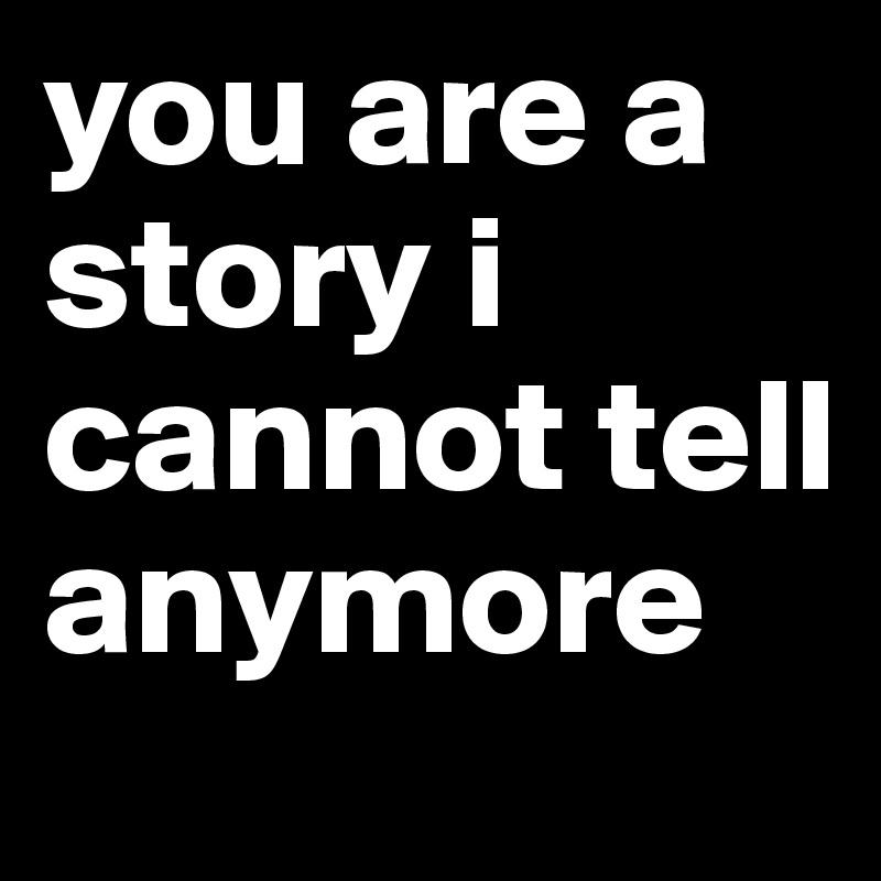 you are a story i cannot tell anymore