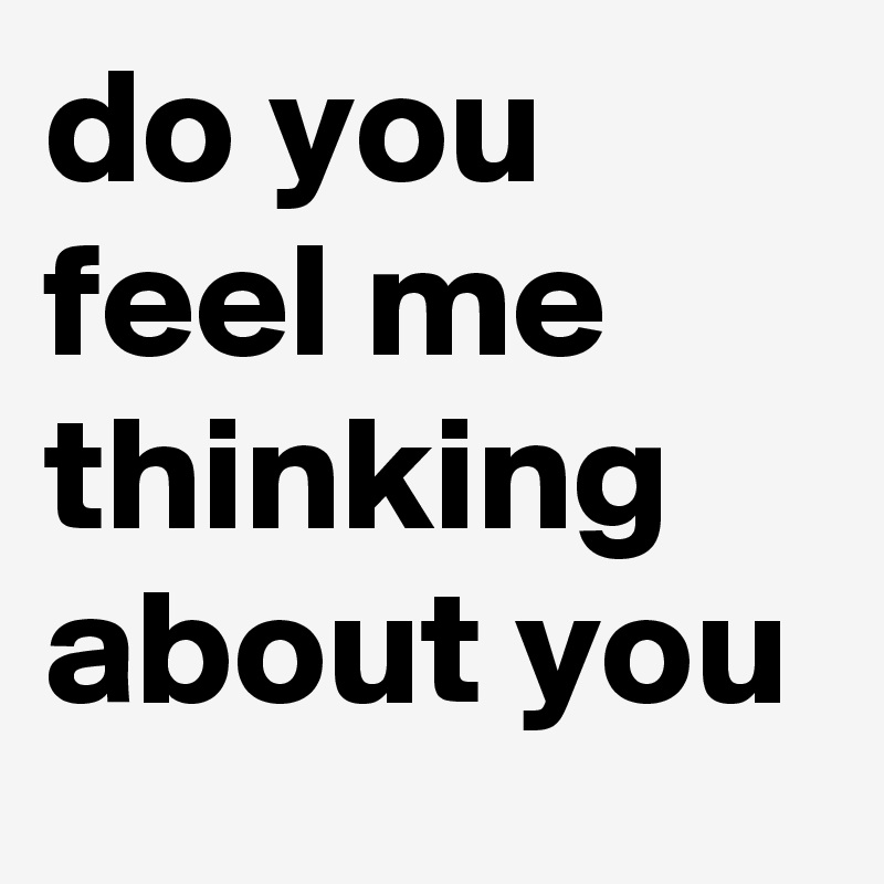 do you feel me thinking about you