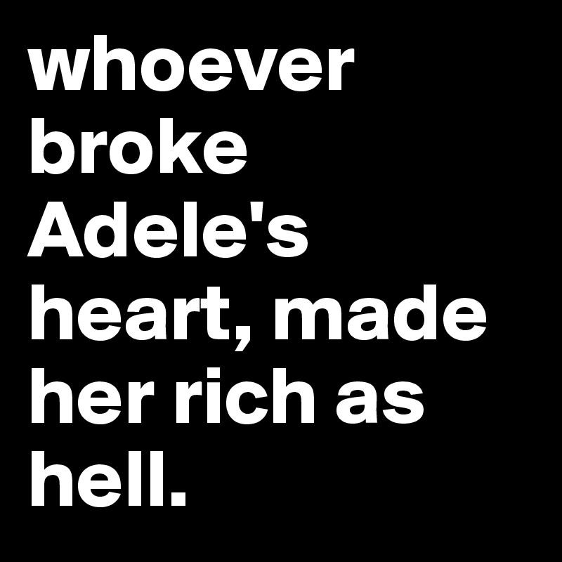 whoever broke Adele's heart, made her rich as hell.