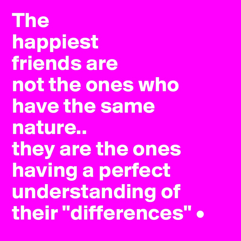 The
happiest
friends are
not the ones who have the same nature..
they are the ones having a perfect understanding of their "differences" •