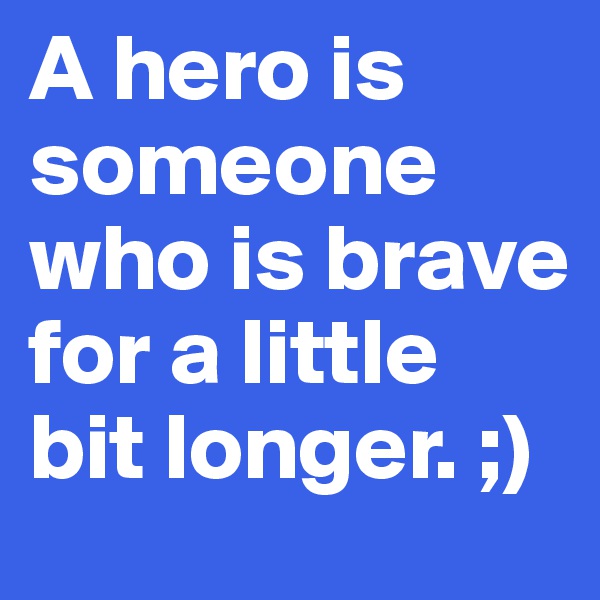 A hero is   someone who is brave for a little bit longer. ;)
