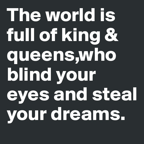 The world is full of king & queens,who blind your eyes and steal your dreams.