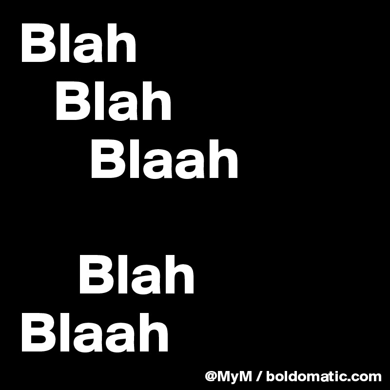 Blah
   Blah
      Blaah

     Blah 
Blaah