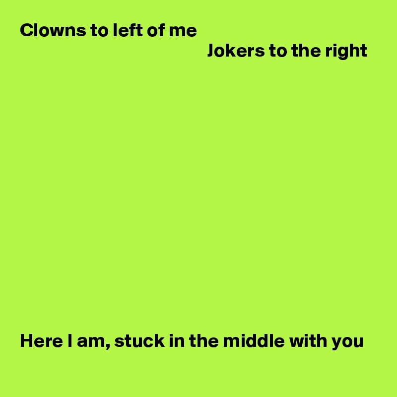 Clowns to left of me
                                                Jokers to the right













Here I am, stuck in the middle with you