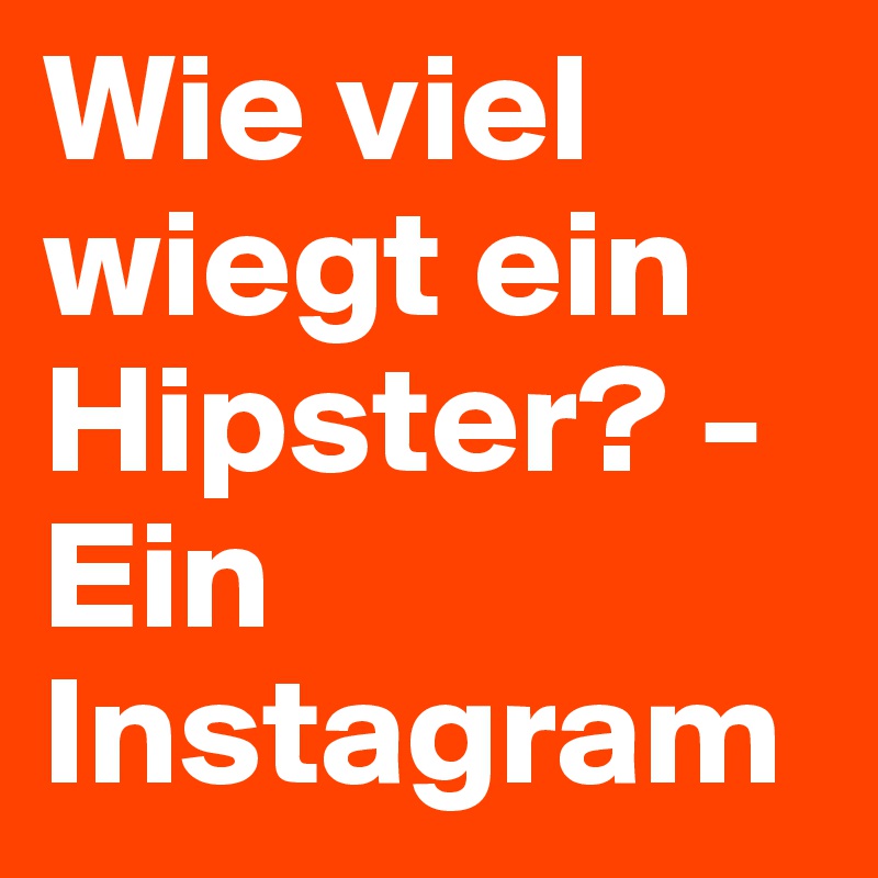 Wie viel wiegt ein Hipster? - Ein Instagram