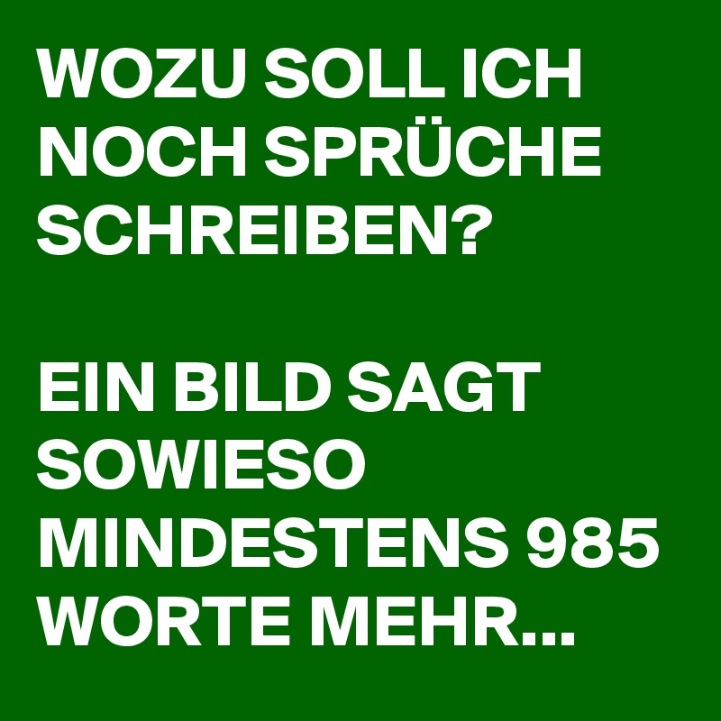WOZU SOLL ICH NOCH SPRÜCHE SCHREIBEN?
 
EIN BILD SAGT SOWIESO MINDESTENS 985 WORTE MEHR...