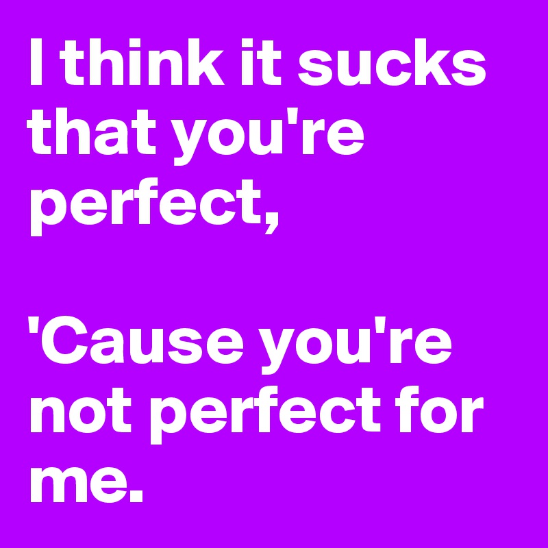 I think it sucks that you're perfect,

'Cause you're not perfect for me.