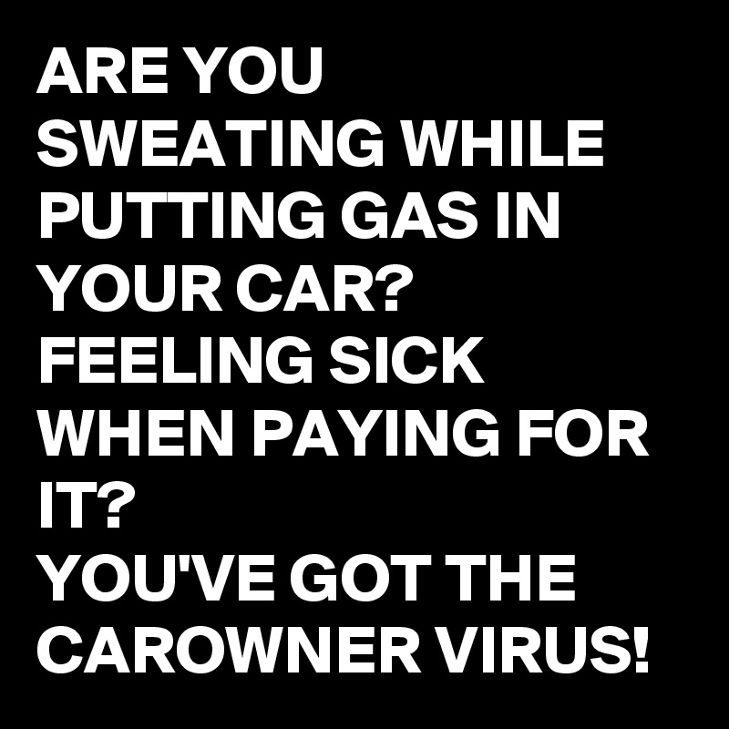 ARE YOU SWEATING WHILE PUTTING GAS IN YOUR CAR?
FEELING SICK WHEN PAYING FOR IT? 
YOU'VE GOT THE CAROWNER VIRUS!