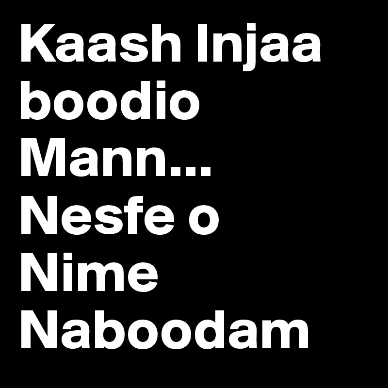 Kaash Injaa boodio Mann... Nesfe o Nime Naboodam