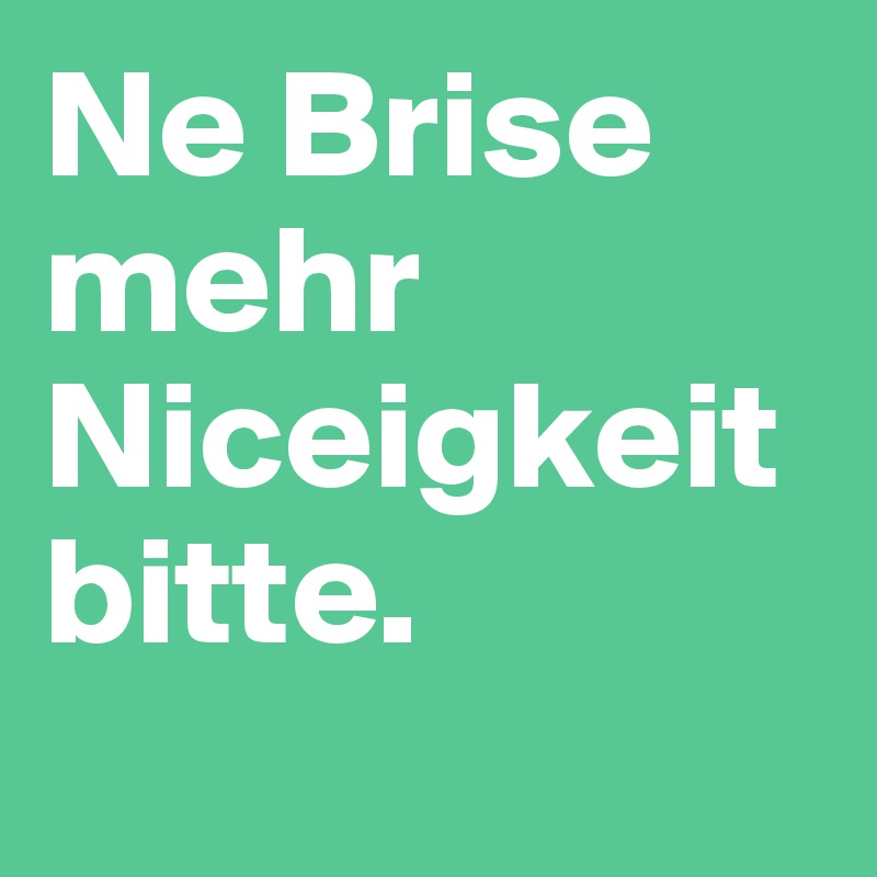 Ne Brise mehr Niceigkeit bitte.
