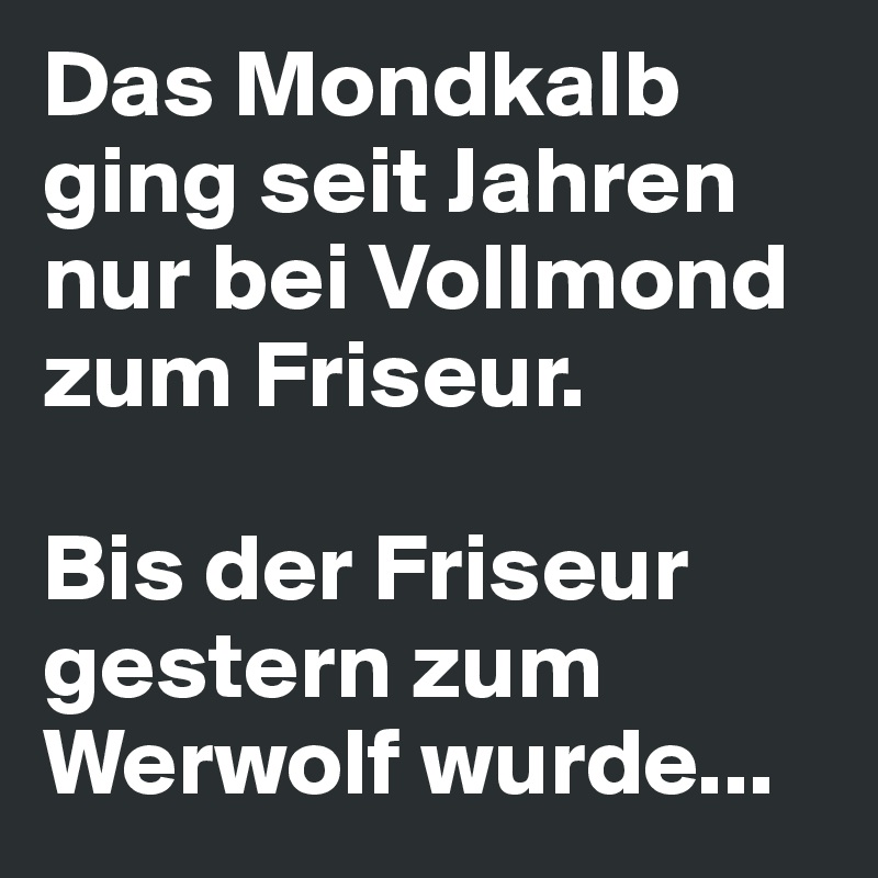 Das Mondkalb ging seit Jahren nur bei Vollmond zum Friseur.

Bis der Friseur gestern zum Werwolf wurde...