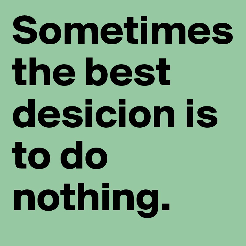 Sometimes 
the best desicion is to do nothing.  