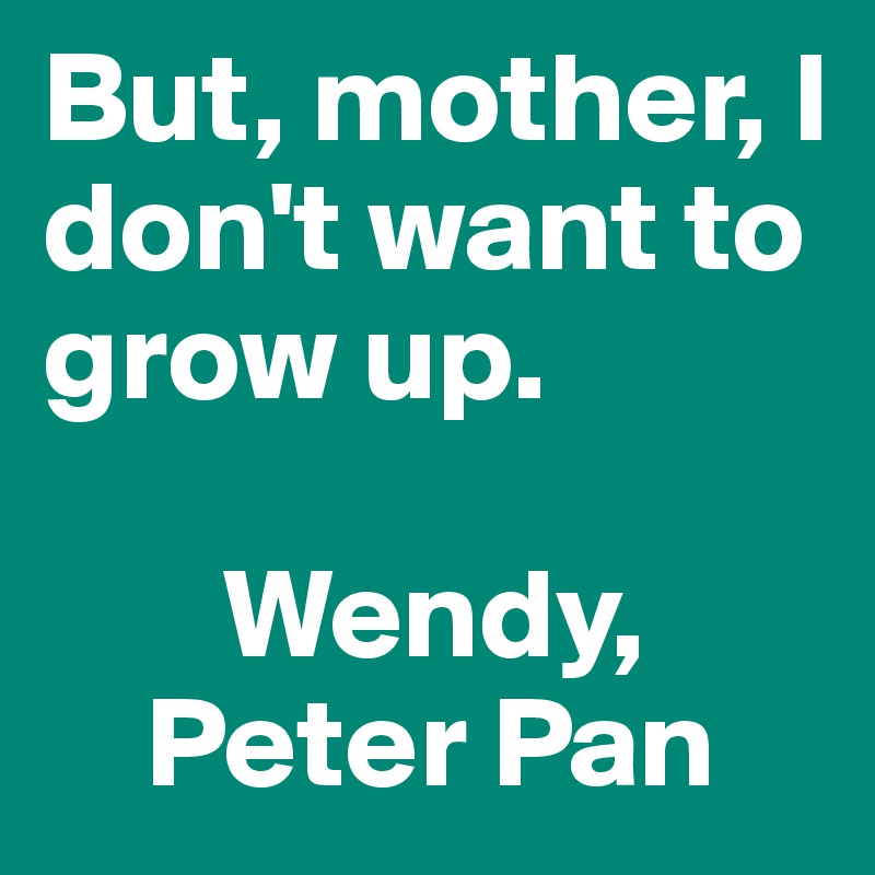 But, mother, I don't want to grow up. 

       Wendy,         
    Peter Pan