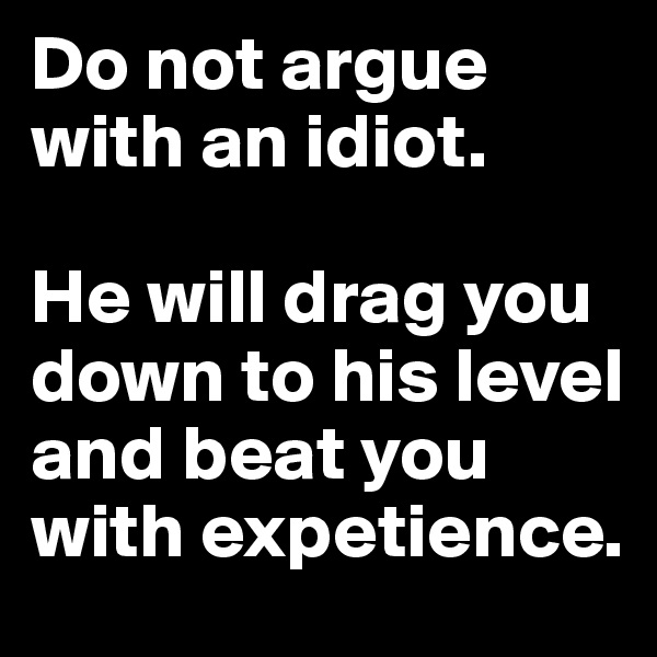 Do not argue with an idiot.

He will drag you down to his level and beat you with expetience.