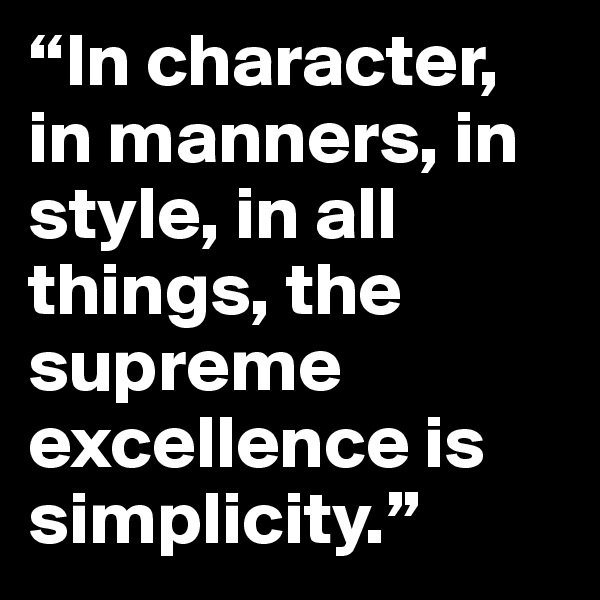 “In character, in manners, in style, in all things, the supreme excellence is simplicity.”
