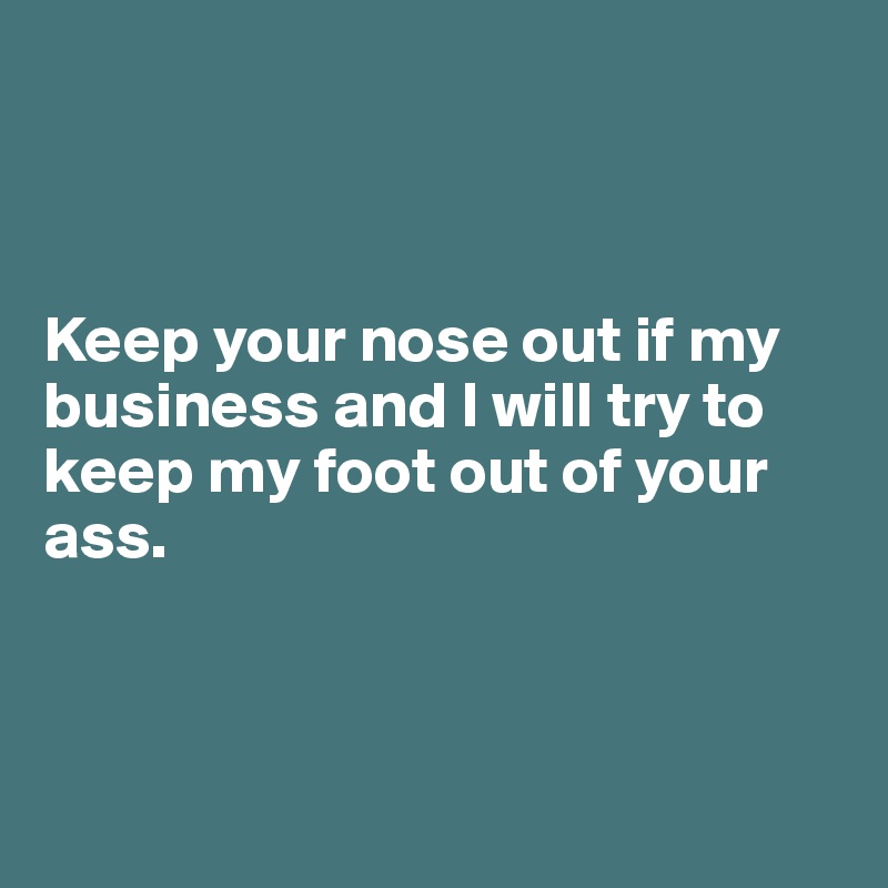 



Keep your nose out if my business and I will try to keep my foot out of your ass.



