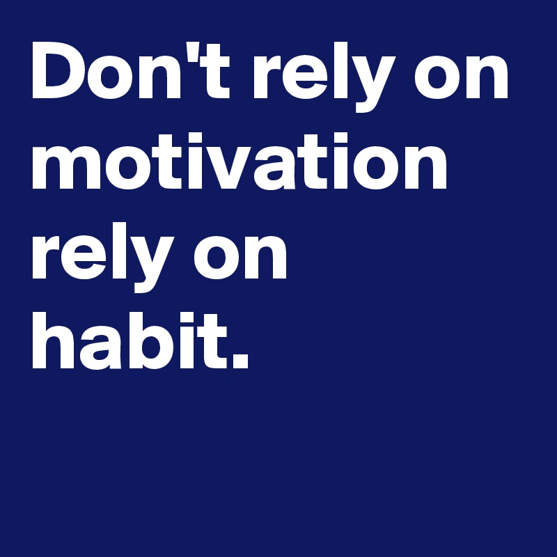 Don't rely on motivation rely on habit.
