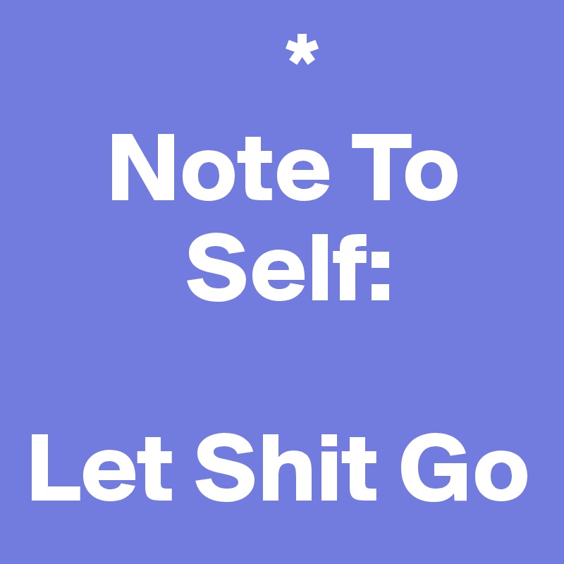              *
    Note To 
        Self:

Let Shit Go