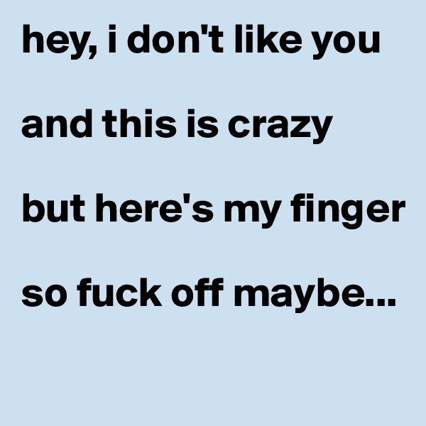 hey, i don't like you

and this is crazy

but here's my finger

so fuck off maybe...
