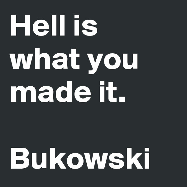 Hell is what you made it.

Bukowski
