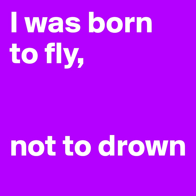 I was born to fly,


not to drown
