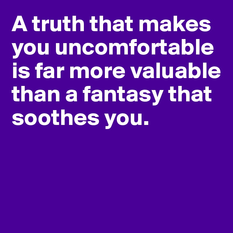 A truth that makes you uncomfortable is far more valuable than a fantasy that soothes you.


