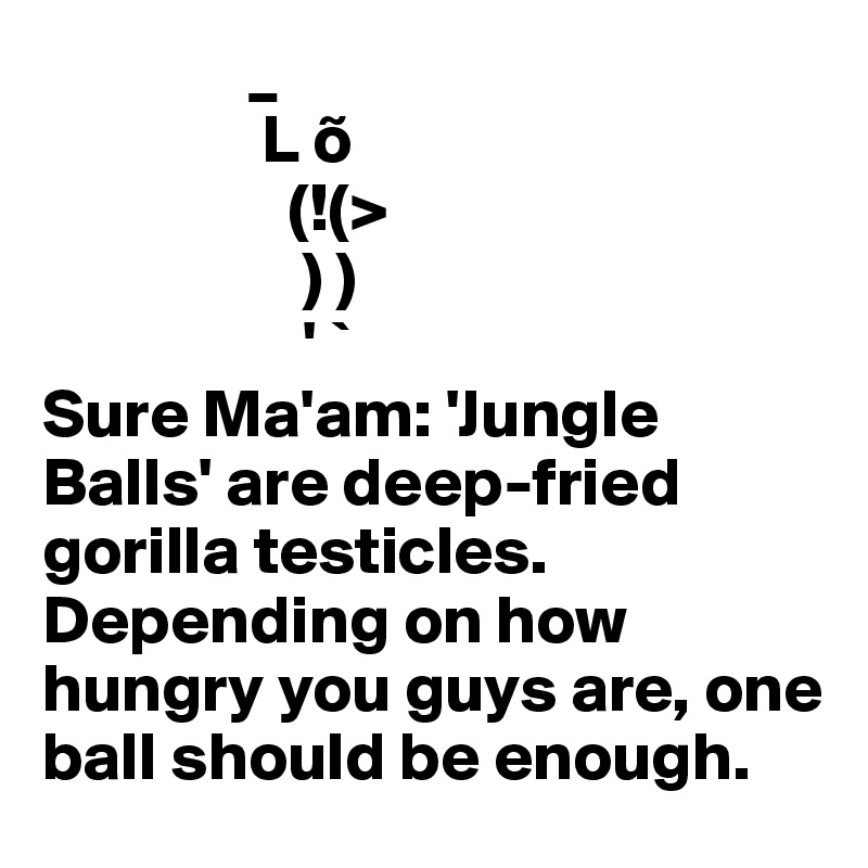 L O Sure Ma Am Jungle Balls Are Deep Fried Gorilla Testicles Depending On How Hungry You Guys Are One Ball Should Be Enough Post By Broccolum On Boldomatic
