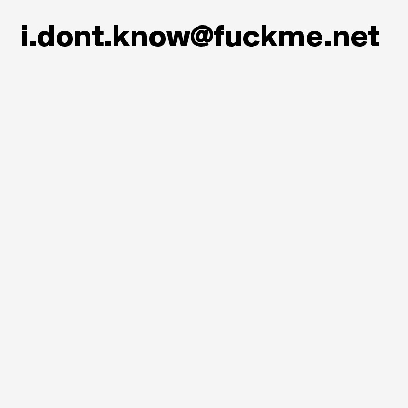 i.dont.know@fuckme.net