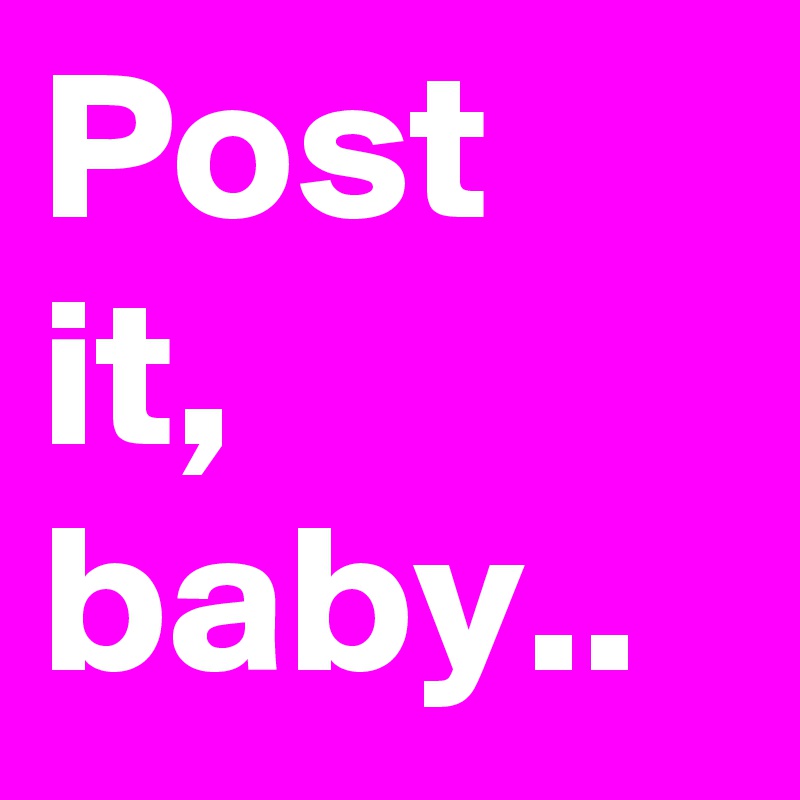 Post it, baby..