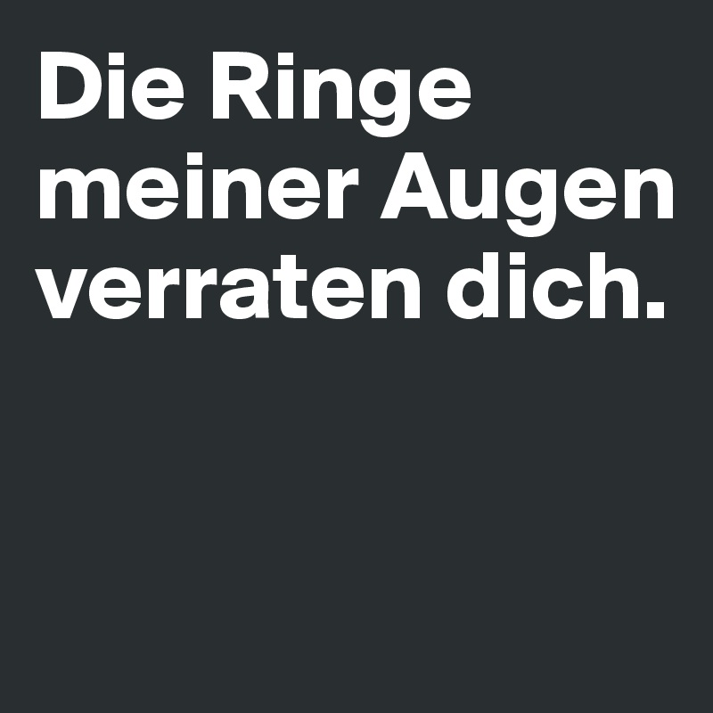 Die Ringe meiner Augen verraten dich. 


