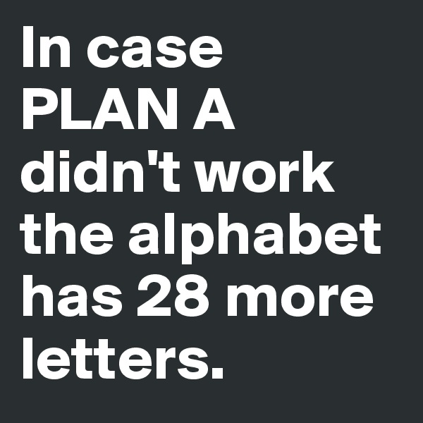 In case 
PLAN A
didn't work the alphabet has 28 more letters.