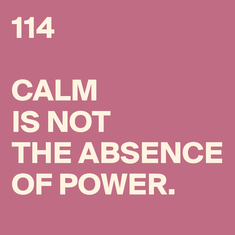 114

CALM
IS NOT
THE ABSENCE
OF POWER.