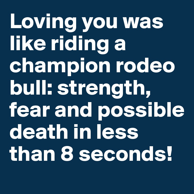 Loving you was like riding a champion rodeo bull: strength, fear and possible death in less than 8 seconds!
