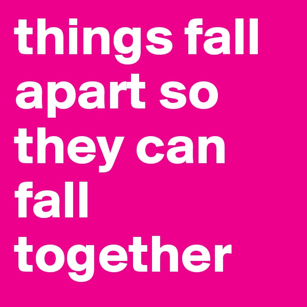 things fall apart so they can fall together