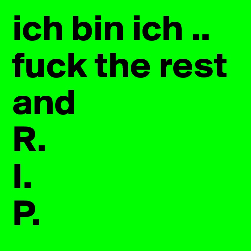 ich bin ich .. 
fuck the rest and
R.
I.
P.