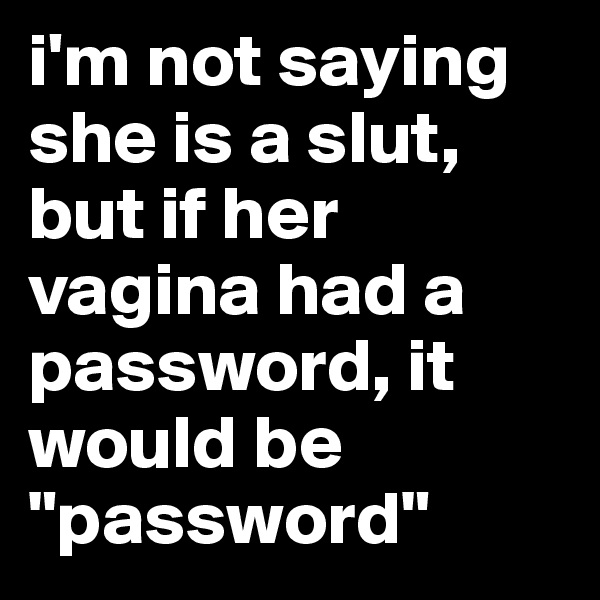 i'm not saying she is a slut, but if her vagina had a password, it would be "password"