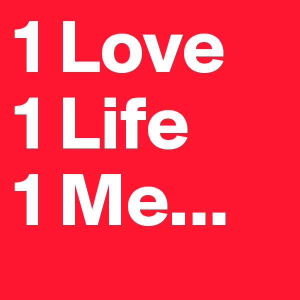 1 Love
1 Life
1 Me...