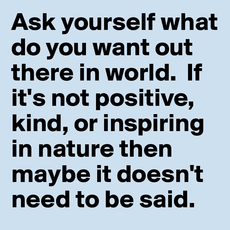 Ask yourself what do you want out there in world.  If it's not positive, kind, or inspiring in nature then maybe it doesn't need to be said.