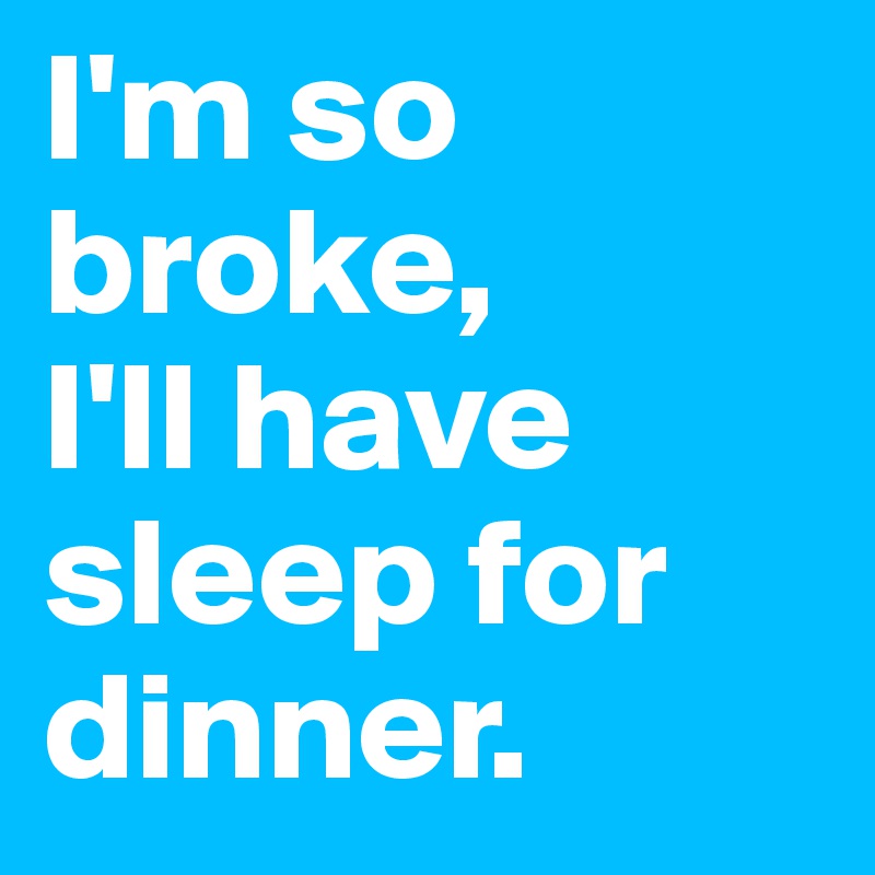 I'm so broke, 
I'll have sleep for dinner.