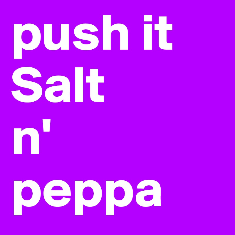 push it
Salt
n'
peppa