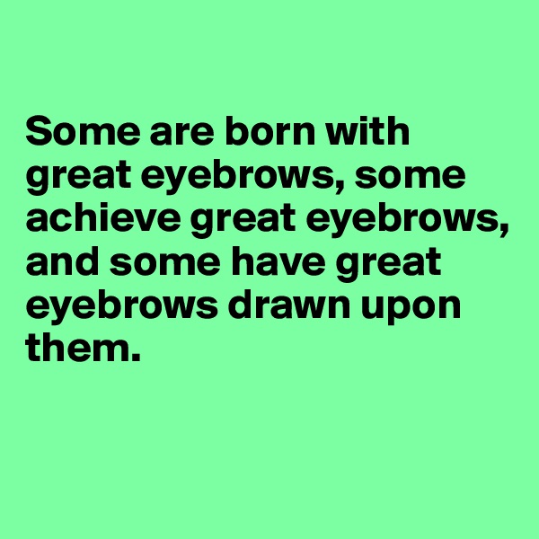 

Some are born with great eyebrows, some achieve great eyebrows, and some have great eyebrows drawn upon them.



