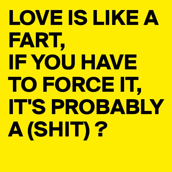 LOVE IS LIKE A FART,
IF YOU HAVE TO FORCE IT,
IT'S PROBABLY A (SHIT) ?